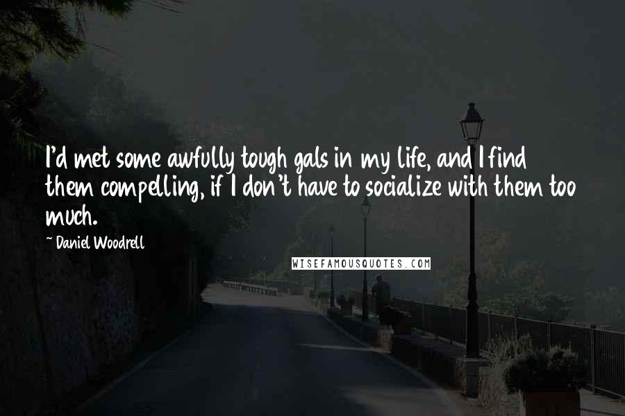 Daniel Woodrell Quotes: I'd met some awfully tough gals in my life, and I find them compelling, if I don't have to socialize with them too much.