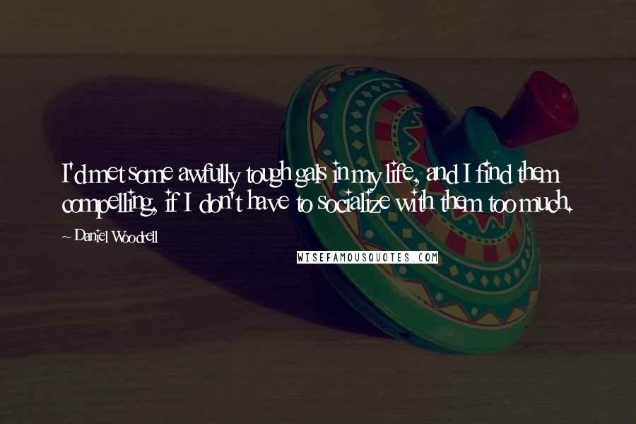 Daniel Woodrell Quotes: I'd met some awfully tough gals in my life, and I find them compelling, if I don't have to socialize with them too much.