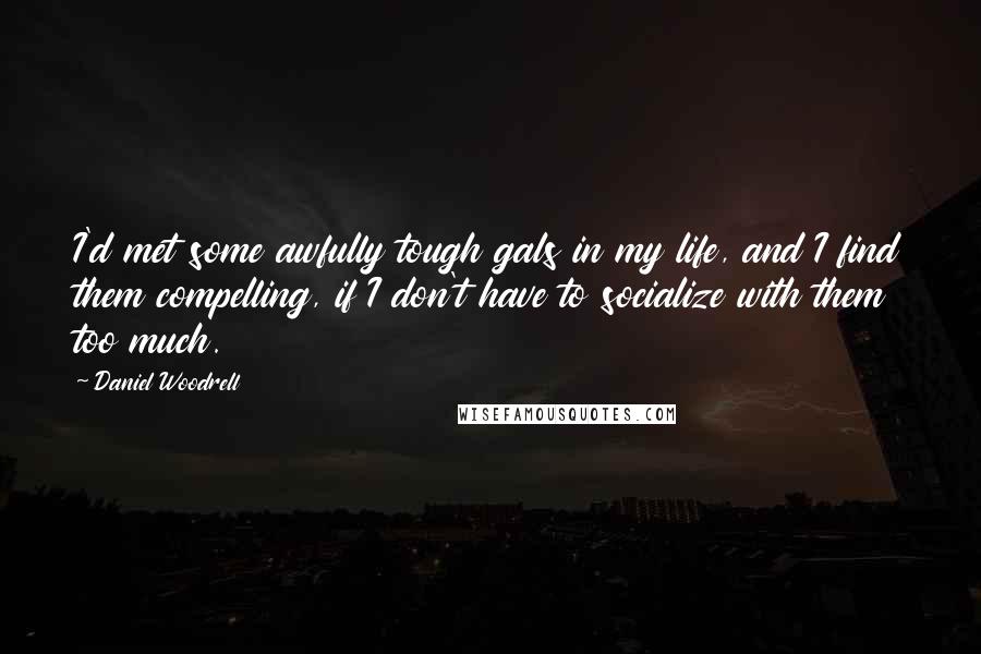 Daniel Woodrell Quotes: I'd met some awfully tough gals in my life, and I find them compelling, if I don't have to socialize with them too much.