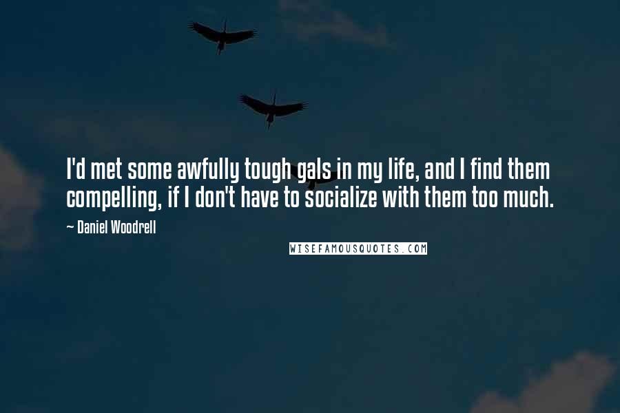 Daniel Woodrell Quotes: I'd met some awfully tough gals in my life, and I find them compelling, if I don't have to socialize with them too much.