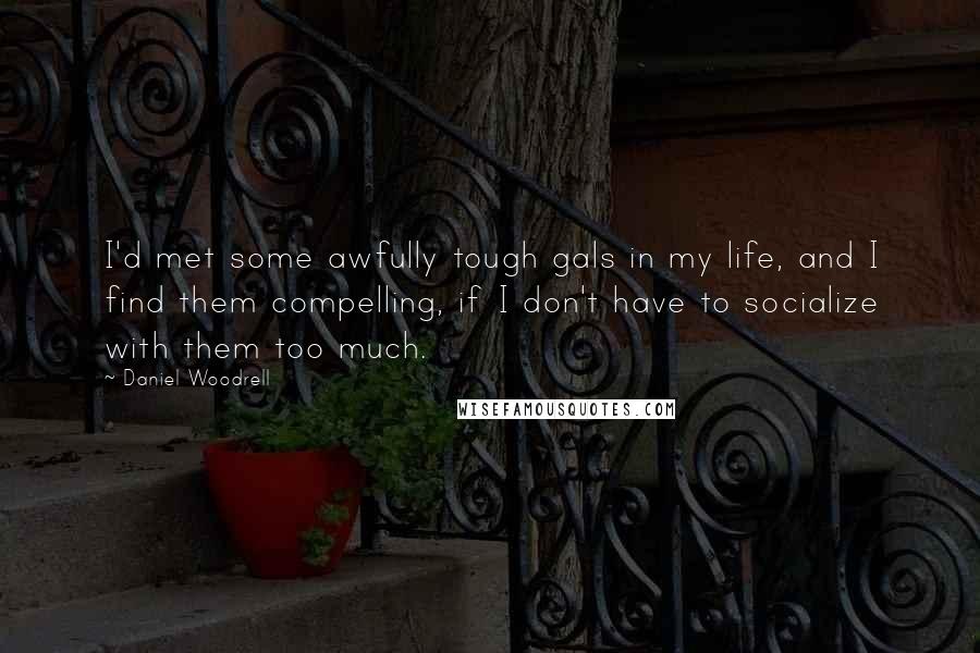 Daniel Woodrell Quotes: I'd met some awfully tough gals in my life, and I find them compelling, if I don't have to socialize with them too much.