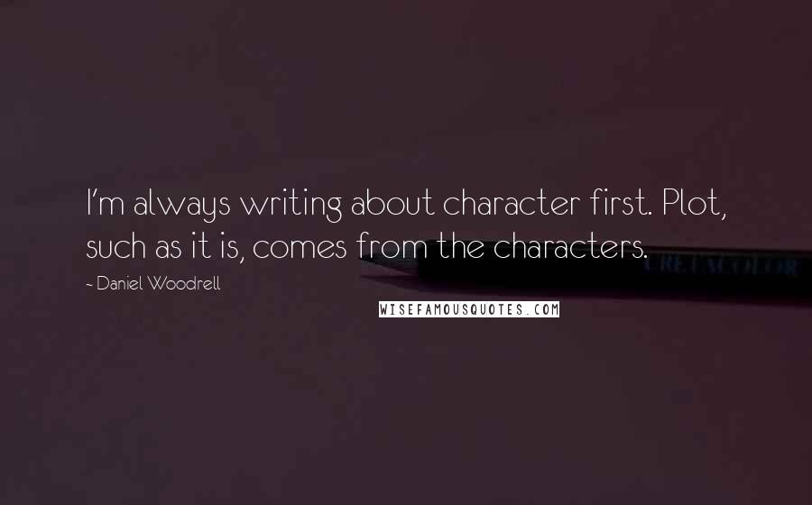 Daniel Woodrell Quotes: I'm always writing about character first. Plot, such as it is, comes from the characters.