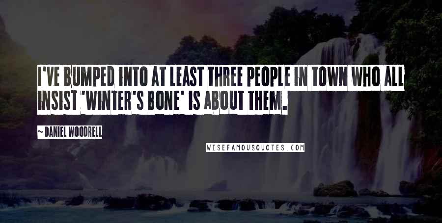 Daniel Woodrell Quotes: I've bumped into at least three people in town who all insist 'Winter's Bone' is about them.