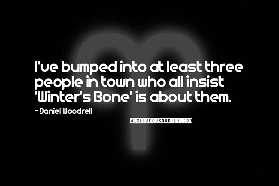 Daniel Woodrell Quotes: I've bumped into at least three people in town who all insist 'Winter's Bone' is about them.