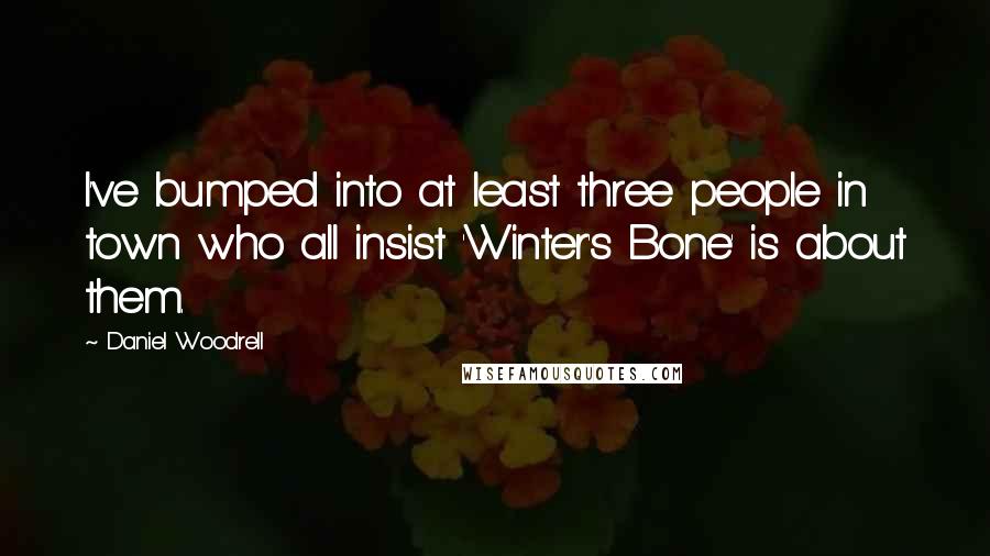 Daniel Woodrell Quotes: I've bumped into at least three people in town who all insist 'Winter's Bone' is about them.