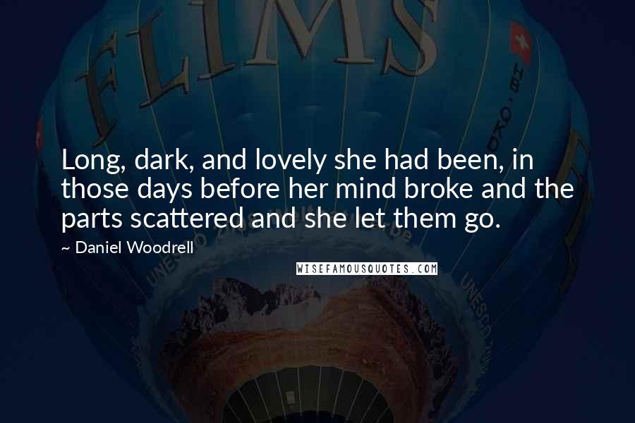 Daniel Woodrell Quotes: Long, dark, and lovely she had been, in those days before her mind broke and the parts scattered and she let them go.