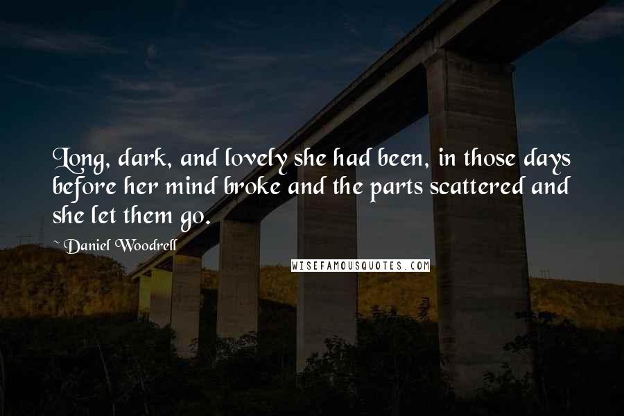 Daniel Woodrell Quotes: Long, dark, and lovely she had been, in those days before her mind broke and the parts scattered and she let them go.