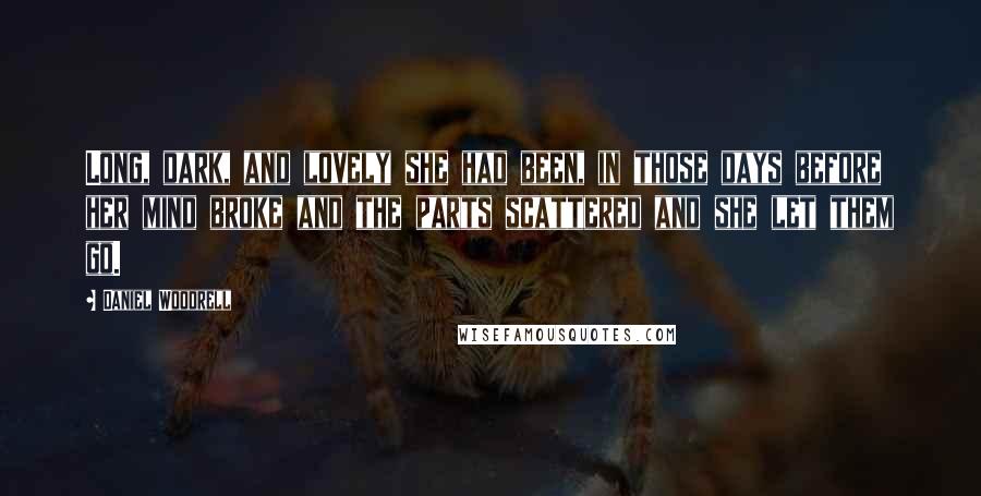 Daniel Woodrell Quotes: Long, dark, and lovely she had been, in those days before her mind broke and the parts scattered and she let them go.