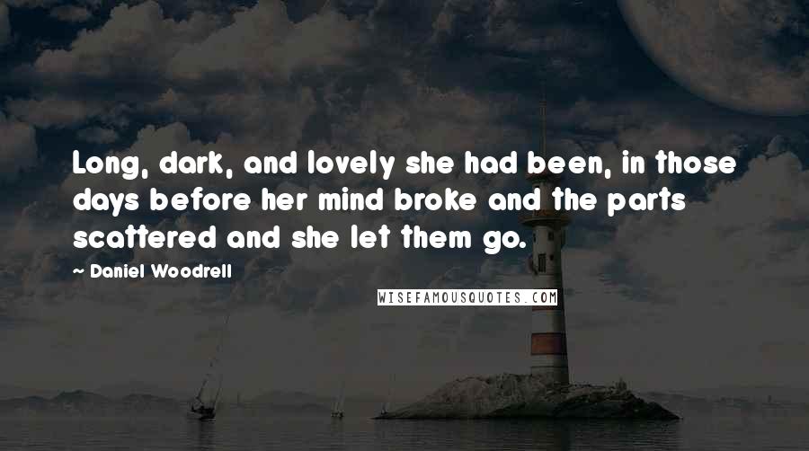 Daniel Woodrell Quotes: Long, dark, and lovely she had been, in those days before her mind broke and the parts scattered and she let them go.