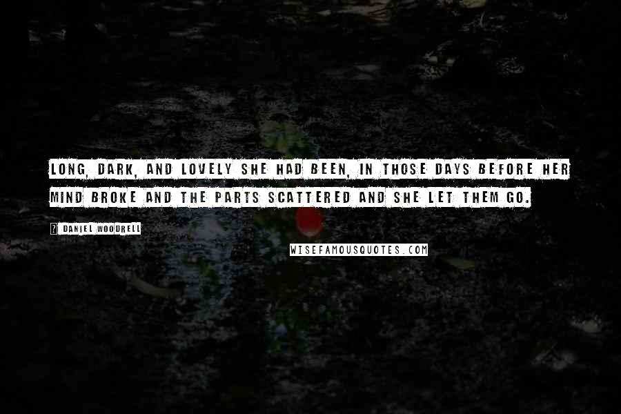 Daniel Woodrell Quotes: Long, dark, and lovely she had been, in those days before her mind broke and the parts scattered and she let them go.