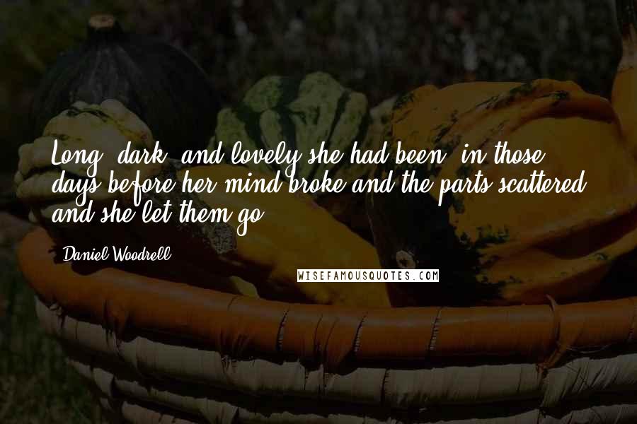Daniel Woodrell Quotes: Long, dark, and lovely she had been, in those days before her mind broke and the parts scattered and she let them go.