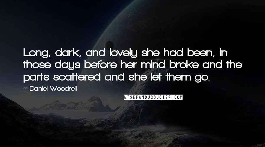 Daniel Woodrell Quotes: Long, dark, and lovely she had been, in those days before her mind broke and the parts scattered and she let them go.