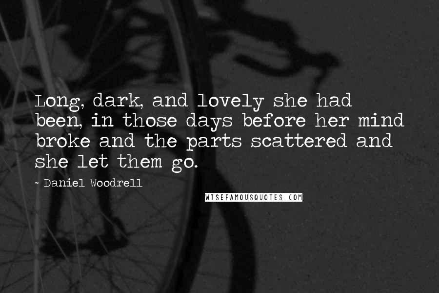 Daniel Woodrell Quotes: Long, dark, and lovely she had been, in those days before her mind broke and the parts scattered and she let them go.