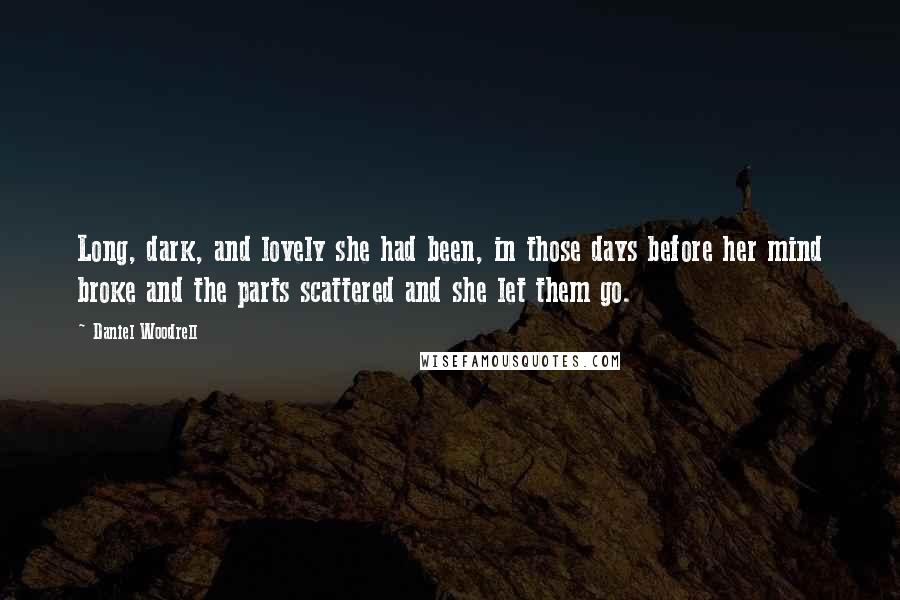 Daniel Woodrell Quotes: Long, dark, and lovely she had been, in those days before her mind broke and the parts scattered and she let them go.