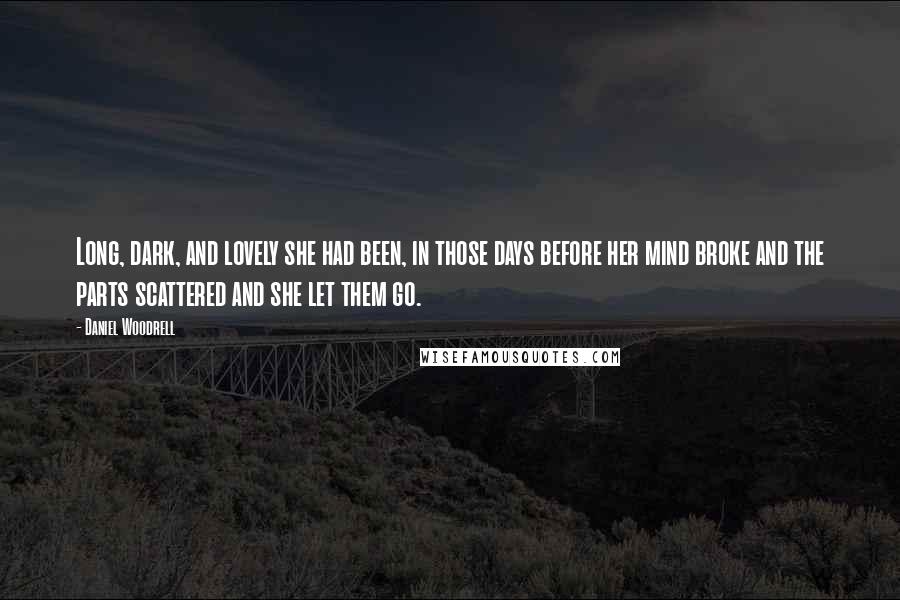 Daniel Woodrell Quotes: Long, dark, and lovely she had been, in those days before her mind broke and the parts scattered and she let them go.