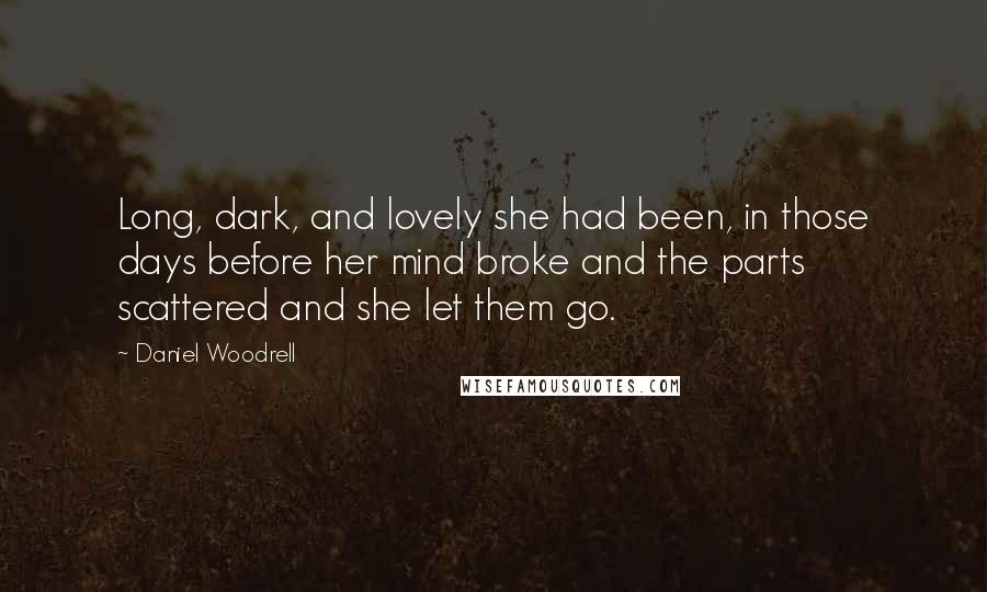 Daniel Woodrell Quotes: Long, dark, and lovely she had been, in those days before her mind broke and the parts scattered and she let them go.