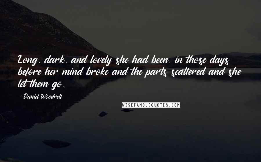 Daniel Woodrell Quotes: Long, dark, and lovely she had been, in those days before her mind broke and the parts scattered and she let them go.