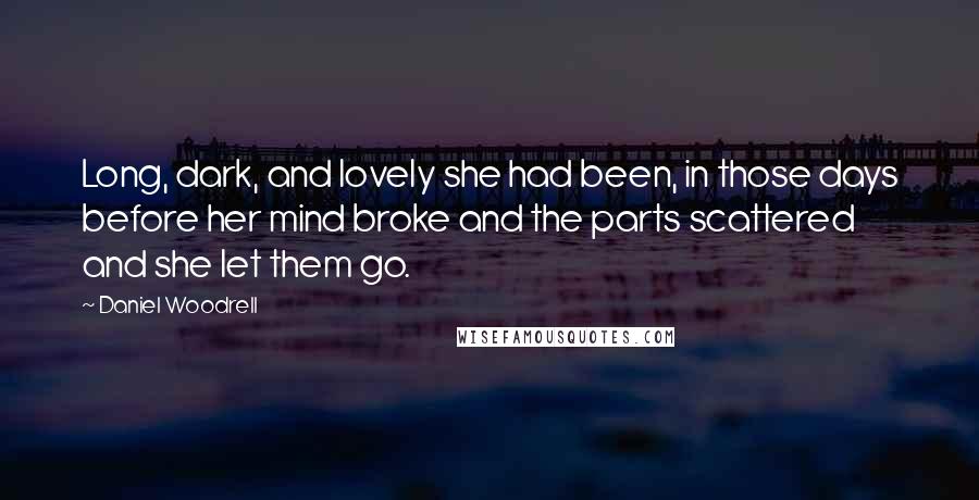 Daniel Woodrell Quotes: Long, dark, and lovely she had been, in those days before her mind broke and the parts scattered and she let them go.