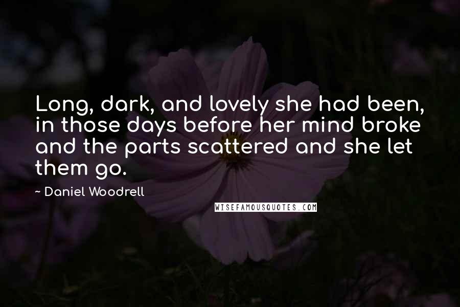 Daniel Woodrell Quotes: Long, dark, and lovely she had been, in those days before her mind broke and the parts scattered and she let them go.