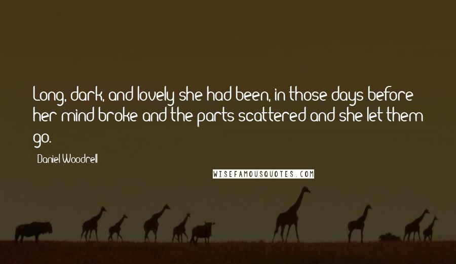 Daniel Woodrell Quotes: Long, dark, and lovely she had been, in those days before her mind broke and the parts scattered and she let them go.