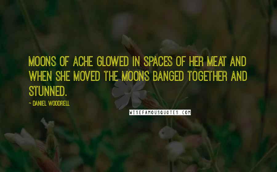 Daniel Woodrell Quotes: Moons of ache glowed in spaces of her meat and when she moved the moons banged together and stunned.