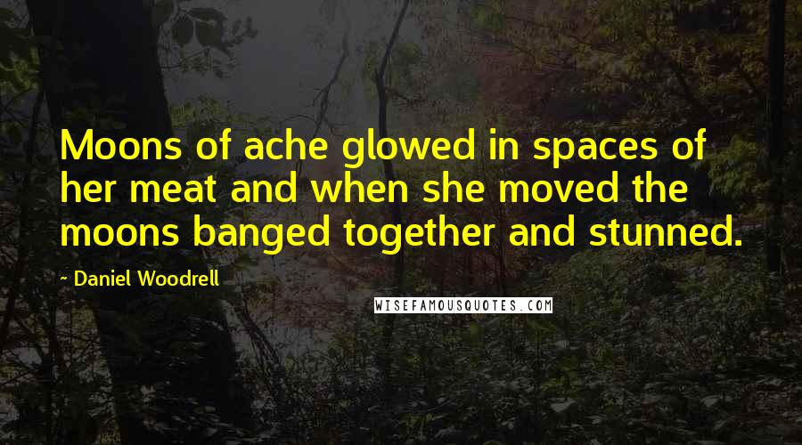 Daniel Woodrell Quotes: Moons of ache glowed in spaces of her meat and when she moved the moons banged together and stunned.