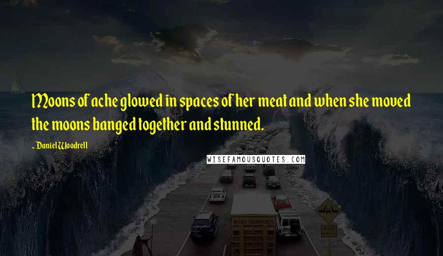 Daniel Woodrell Quotes: Moons of ache glowed in spaces of her meat and when she moved the moons banged together and stunned.