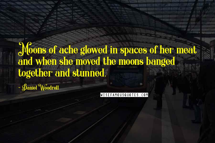 Daniel Woodrell Quotes: Moons of ache glowed in spaces of her meat and when she moved the moons banged together and stunned.