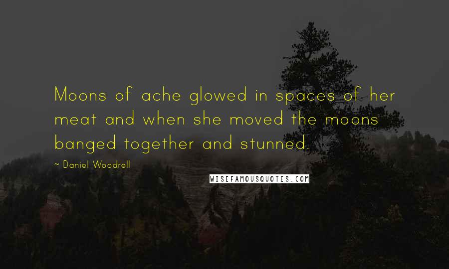 Daniel Woodrell Quotes: Moons of ache glowed in spaces of her meat and when she moved the moons banged together and stunned.