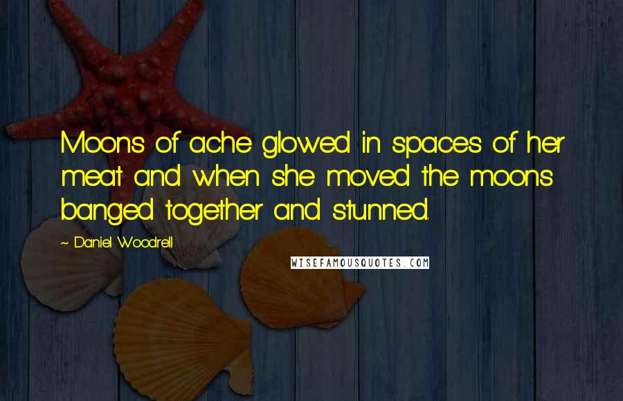 Daniel Woodrell Quotes: Moons of ache glowed in spaces of her meat and when she moved the moons banged together and stunned.