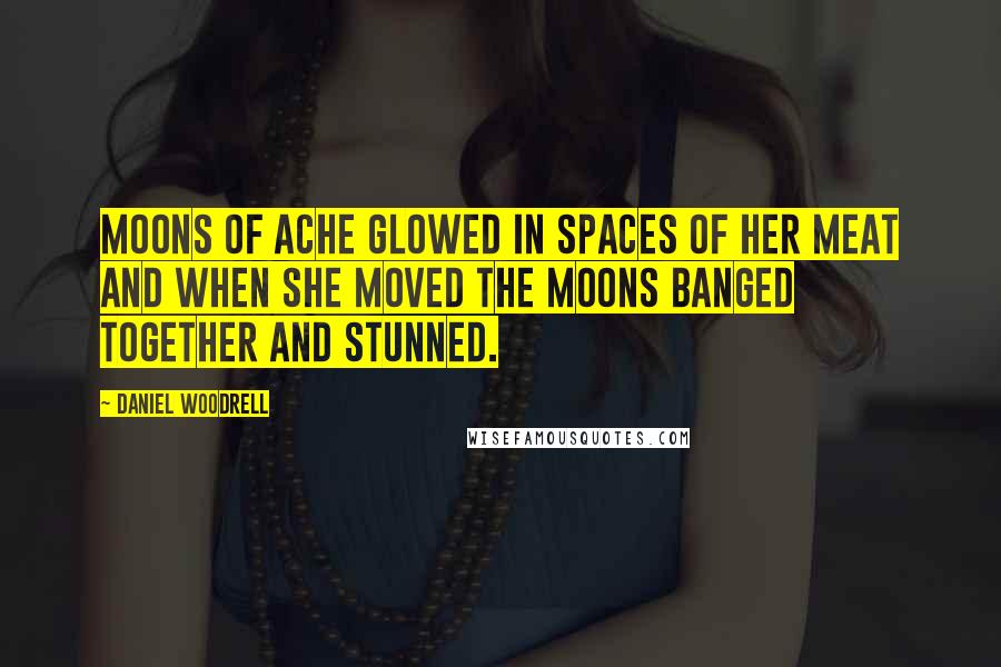 Daniel Woodrell Quotes: Moons of ache glowed in spaces of her meat and when she moved the moons banged together and stunned.