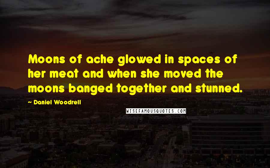 Daniel Woodrell Quotes: Moons of ache glowed in spaces of her meat and when she moved the moons banged together and stunned.
