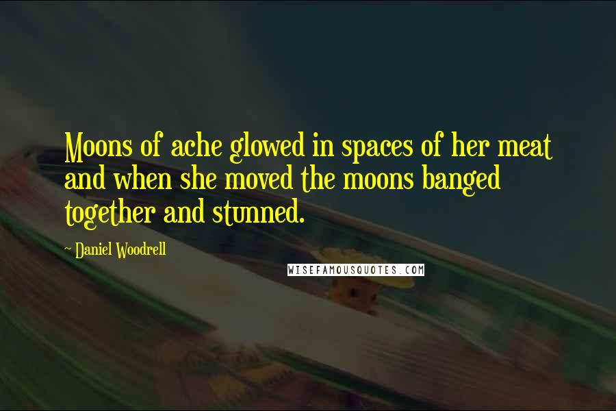 Daniel Woodrell Quotes: Moons of ache glowed in spaces of her meat and when she moved the moons banged together and stunned.