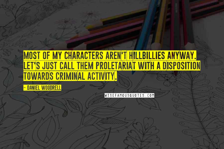 Daniel Woodrell Quotes: Most of my characters aren't hillbillies anyway. Let's just call them proletariat with a disposition towards criminal activity.