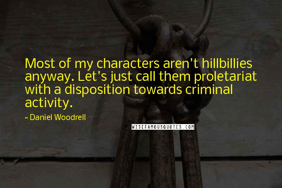 Daniel Woodrell Quotes: Most of my characters aren't hillbillies anyway. Let's just call them proletariat with a disposition towards criminal activity.