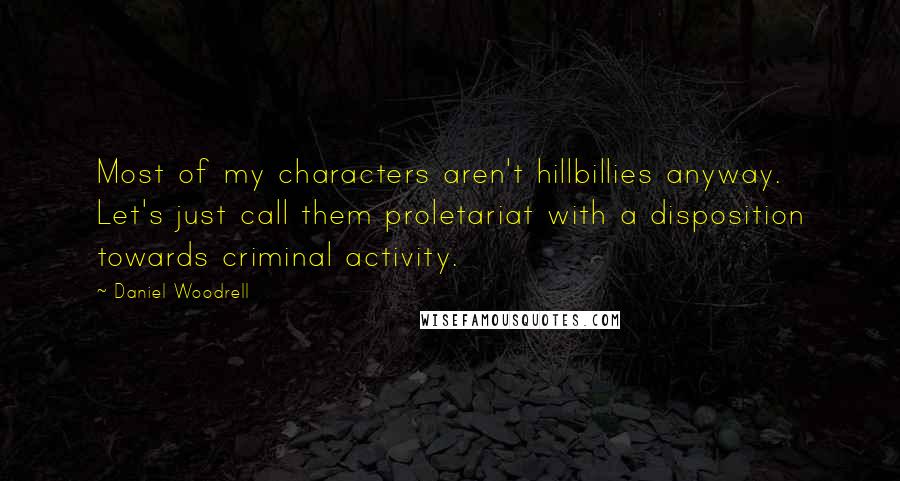 Daniel Woodrell Quotes: Most of my characters aren't hillbillies anyway. Let's just call them proletariat with a disposition towards criminal activity.