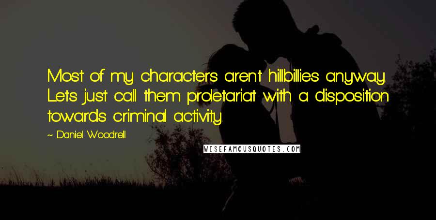 Daniel Woodrell Quotes: Most of my characters aren't hillbillies anyway. Let's just call them proletariat with a disposition towards criminal activity.