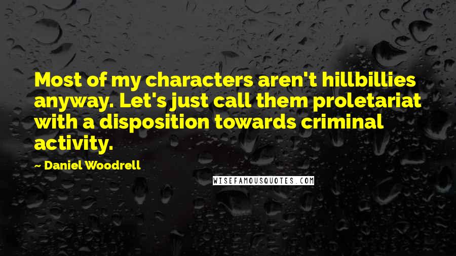 Daniel Woodrell Quotes: Most of my characters aren't hillbillies anyway. Let's just call them proletariat with a disposition towards criminal activity.