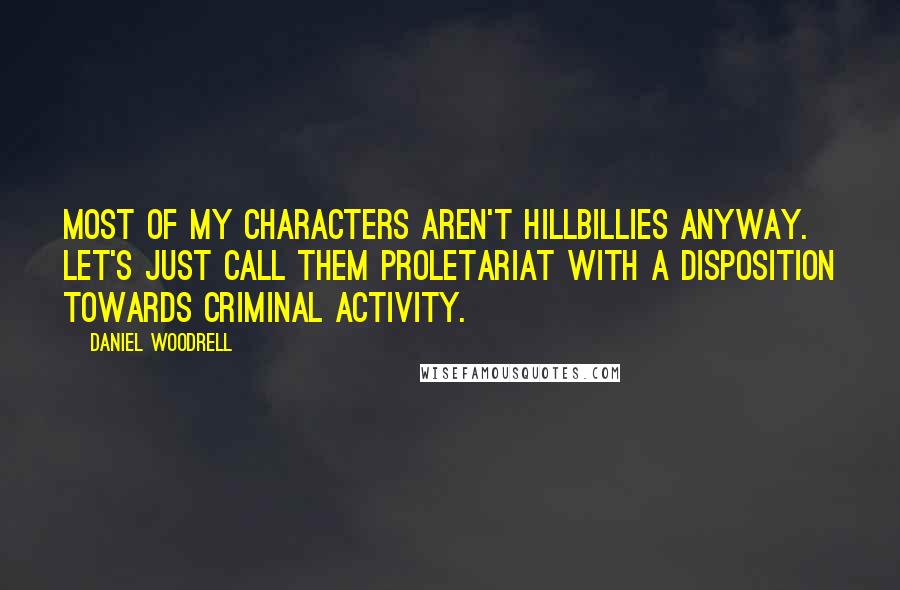 Daniel Woodrell Quotes: Most of my characters aren't hillbillies anyway. Let's just call them proletariat with a disposition towards criminal activity.