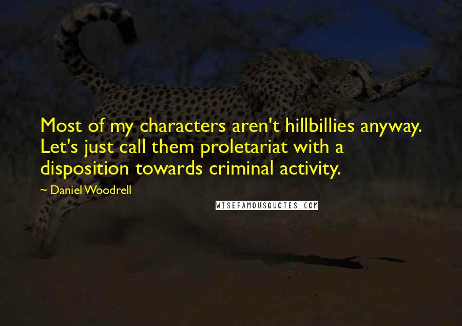 Daniel Woodrell Quotes: Most of my characters aren't hillbillies anyway. Let's just call them proletariat with a disposition towards criminal activity.