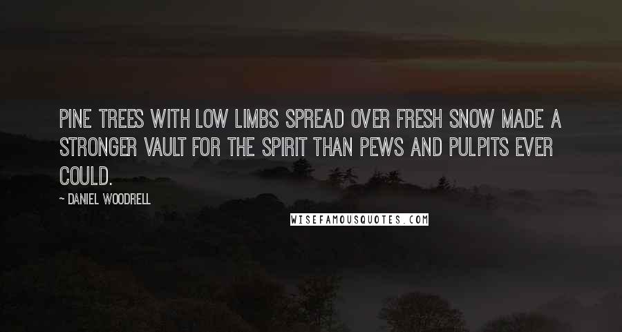 Daniel Woodrell Quotes: Pine trees with low limbs spread over fresh snow made a stronger vault for the spirit than pews and pulpits ever could.