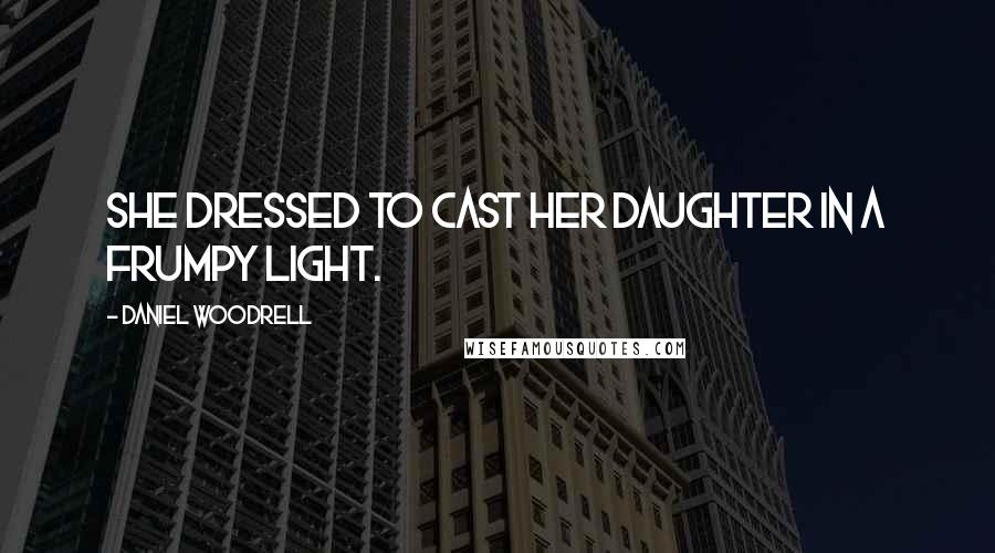 Daniel Woodrell Quotes: She dressed to cast her daughter in a frumpy light.