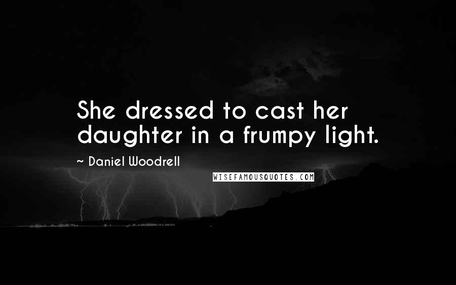 Daniel Woodrell Quotes: She dressed to cast her daughter in a frumpy light.