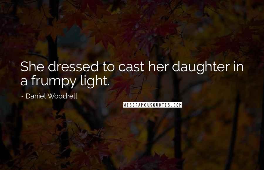 Daniel Woodrell Quotes: She dressed to cast her daughter in a frumpy light.