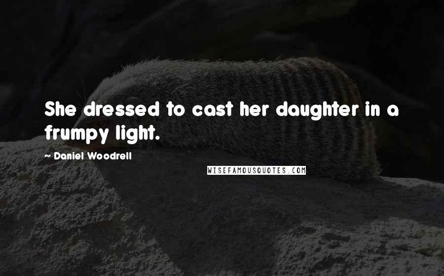 Daniel Woodrell Quotes: She dressed to cast her daughter in a frumpy light.