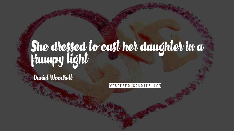 Daniel Woodrell Quotes: She dressed to cast her daughter in a frumpy light.