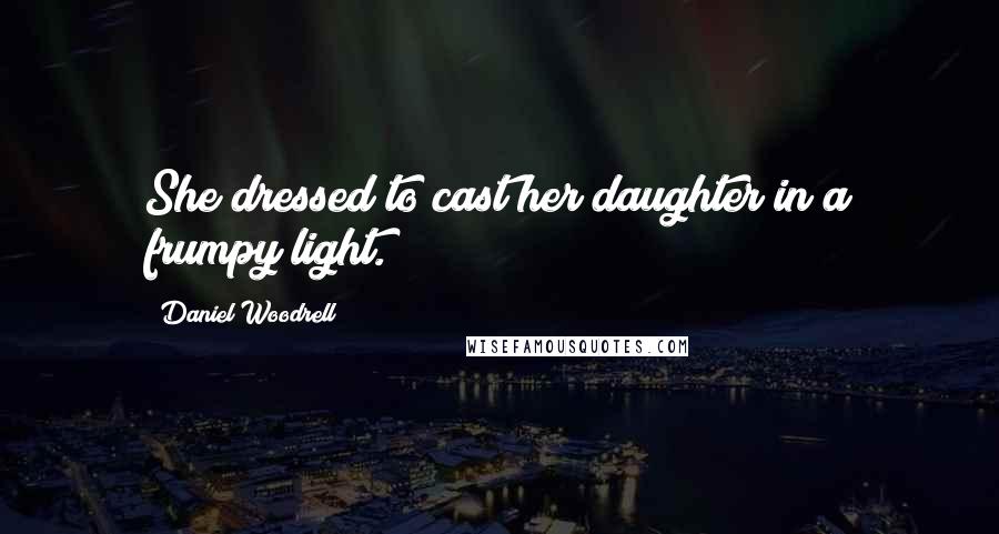 Daniel Woodrell Quotes: She dressed to cast her daughter in a frumpy light.