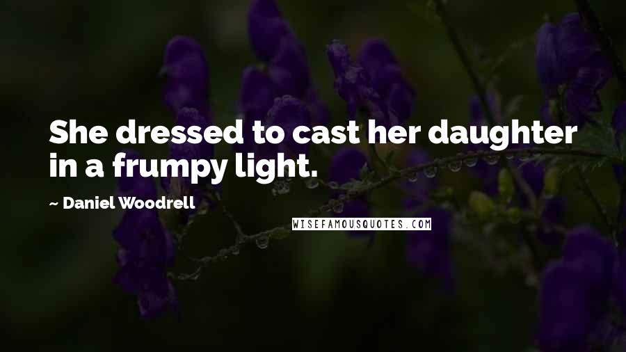 Daniel Woodrell Quotes: She dressed to cast her daughter in a frumpy light.