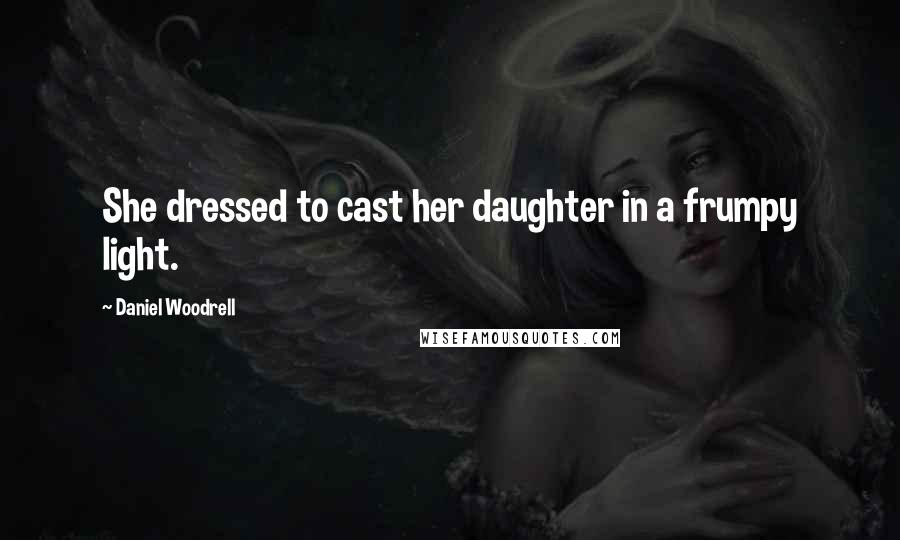 Daniel Woodrell Quotes: She dressed to cast her daughter in a frumpy light.