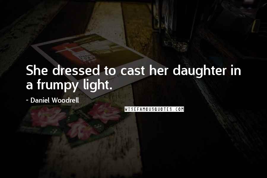 Daniel Woodrell Quotes: She dressed to cast her daughter in a frumpy light.